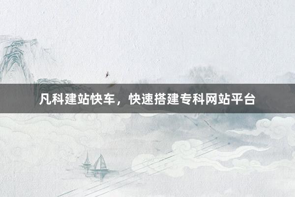 凡科建站快车，快速搭建专科网站平台