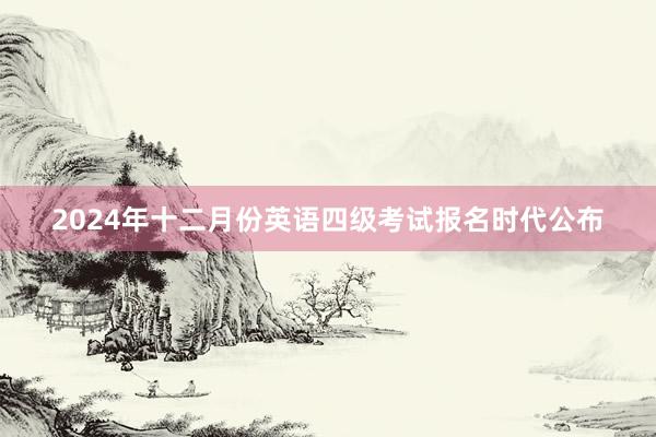 2024年十二月份英语四级考试报名时代公布